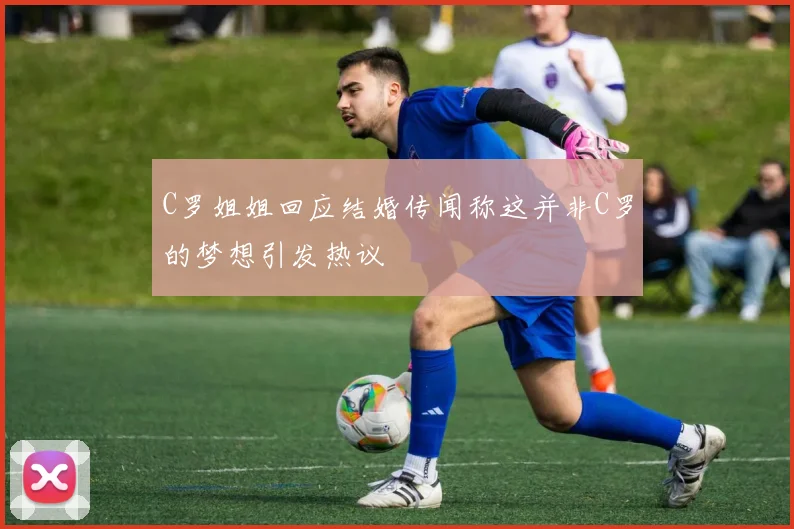 C罗姐姐回应结婚传闻称这并非C罗的梦想引发热议