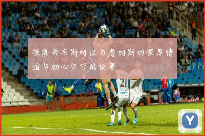 德隆蒂韦斯特谈与詹姆斯的深厚情谊与初心坚守的故事