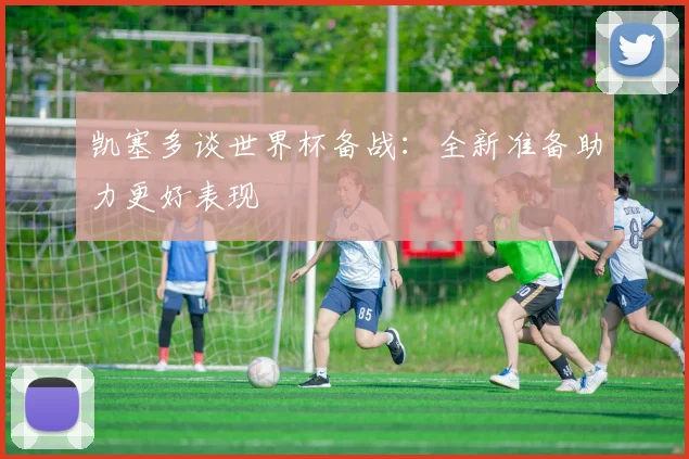 凯塞多谈世界杯备战：全新准备助力更好表现