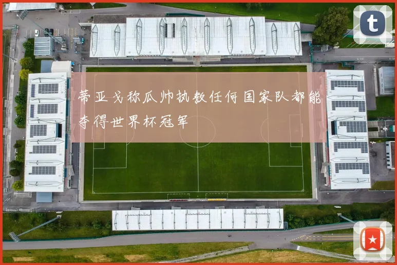 蒂亚戈称瓜帅执教任何国家队都能夺得世界杯冠军