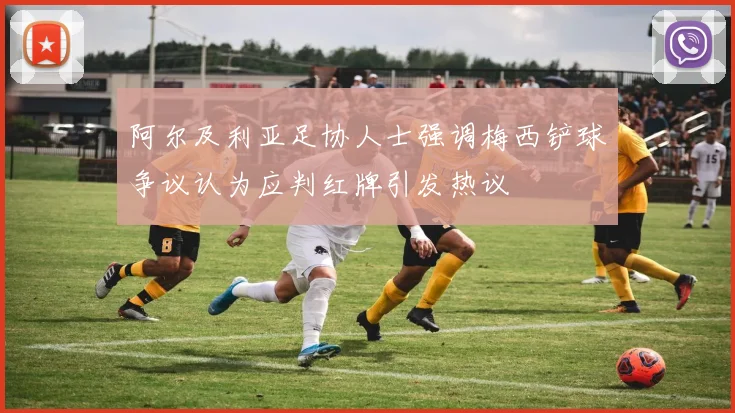 阿尔及利亚足协人士强调梅西铲球争议认为应判红牌引发热议