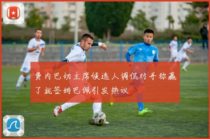 费内巴切主席候选人调侃对手称赢了就签姆巴佩引发热议