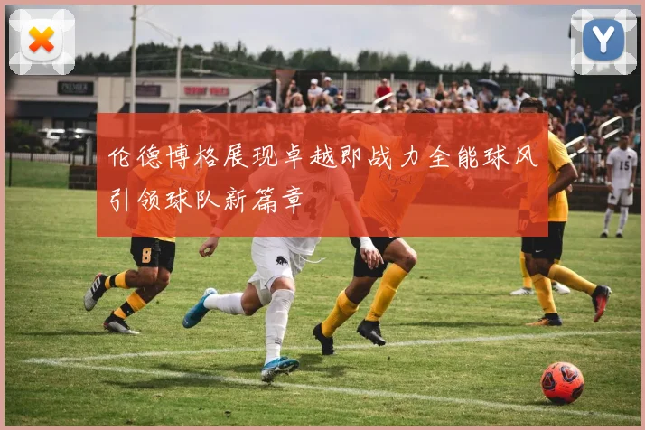 伦德博格展现卓越即战力全能球风引领球队新篇章