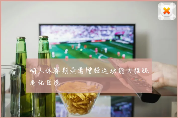湖人休赛期亟需增强运动能力摆脱老化困境