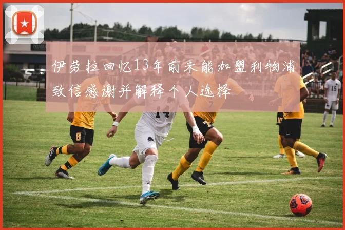 伊劳拉回忆13年前未能加盟利物浦致信感谢并解释个人选择