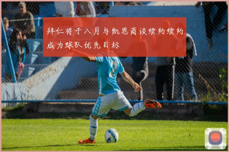 拜仁将于八月与凯恩商谈续约续约成为球队优先目标