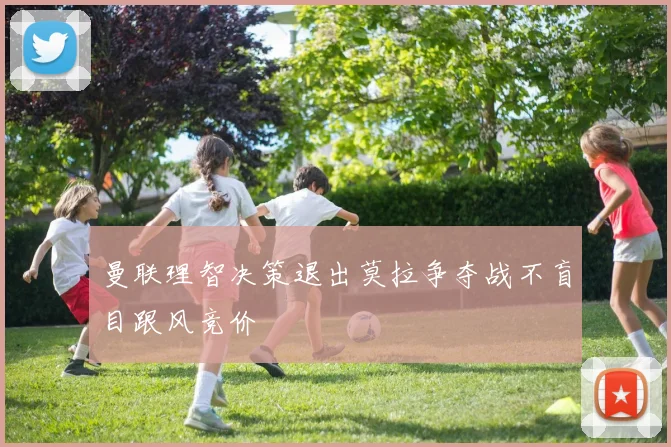 曼联理智决策退出莫拉争夺战不盲目跟风竞价