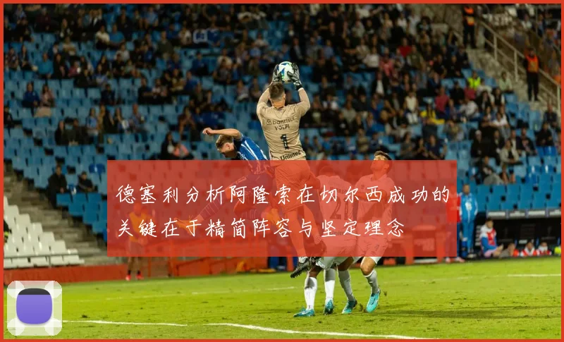 德塞利分析阿隆索在切尔西成功的关键在于精简阵容与坚定理念