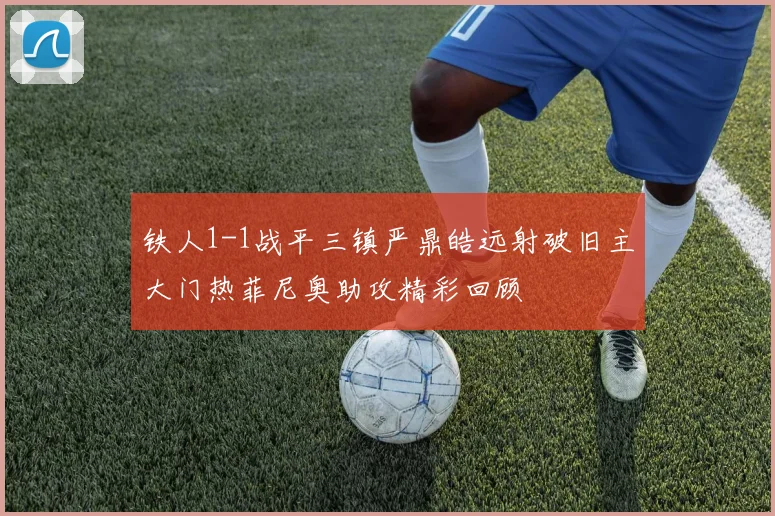 铁人1-1战平三镇严鼎皓远射破旧主大门热菲尼奥助攻精彩回顾
