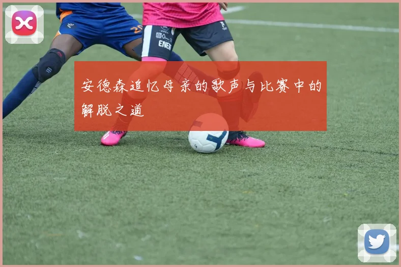 安德森追忆母亲的歌声与比赛中的解脱之道