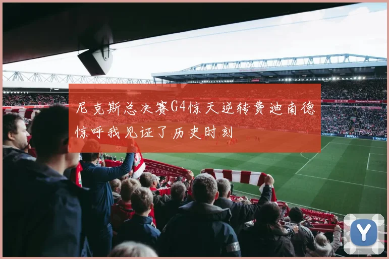 尼克斯总决赛G4惊天逆转费迪南德惊呼我见证了历史时刻