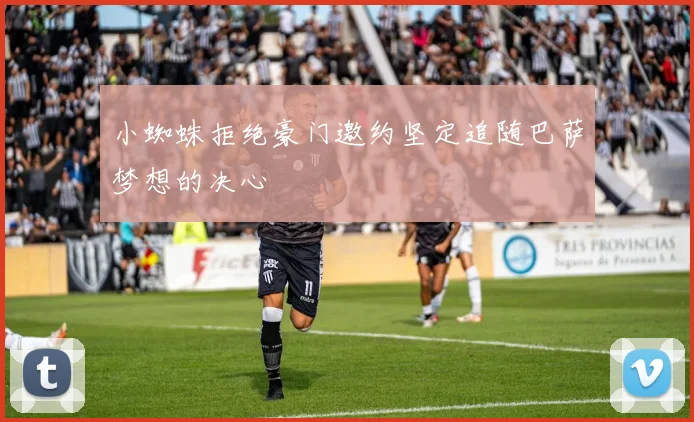 小蜘蛛拒绝豪门邀约坚定追随巴萨梦想的决心
