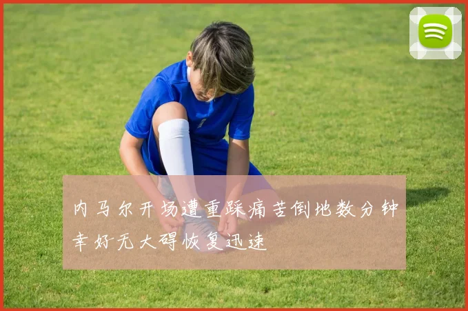 内马尔开场遭重踩痛苦倒地数分钟幸好无大碍恢复迅速