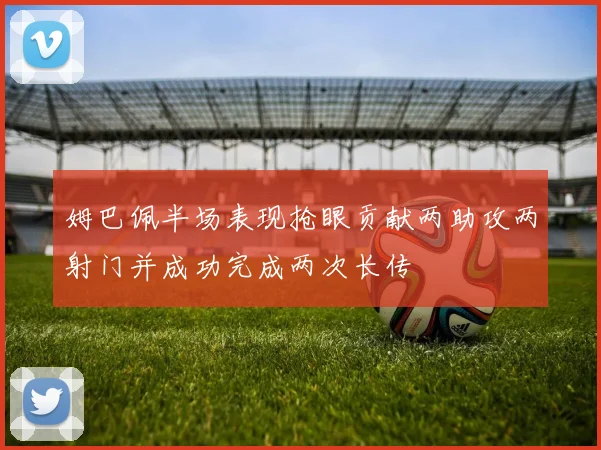 姆巴佩半场表现抢眼贡献两助攻两射门并成功完成两次长传