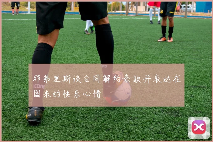 邓弗里斯谈合同解约条款并表达在国米的快乐心情
