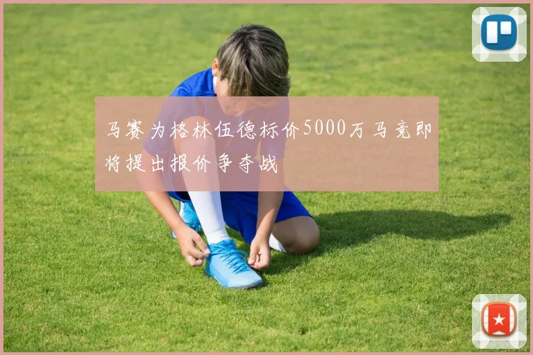 马赛为格林伍德标价5000万马竞即将提出报价争夺战
