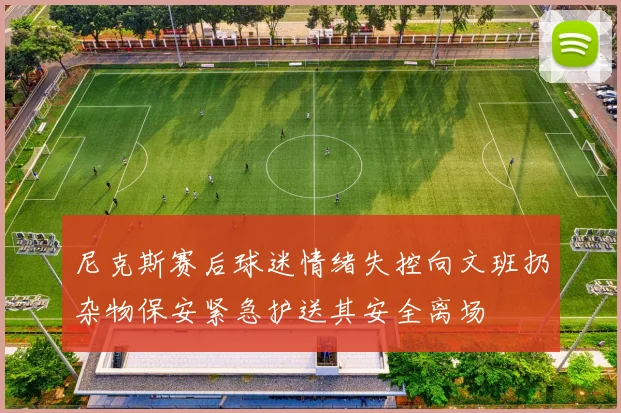 尼克斯赛后球迷情绪失控向文班扔杂物保安紧急护送其安全离场