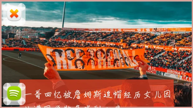 一哥回忆被詹姆斯追帽经历女儿因此遭同学欺负感到心痛