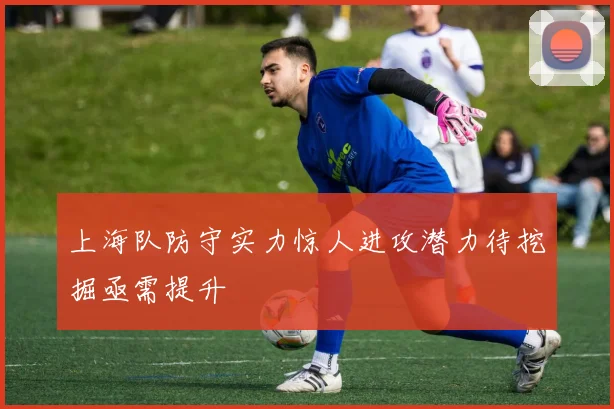 上海队防守实力惊人进攻潜力待挖掘亟需提升