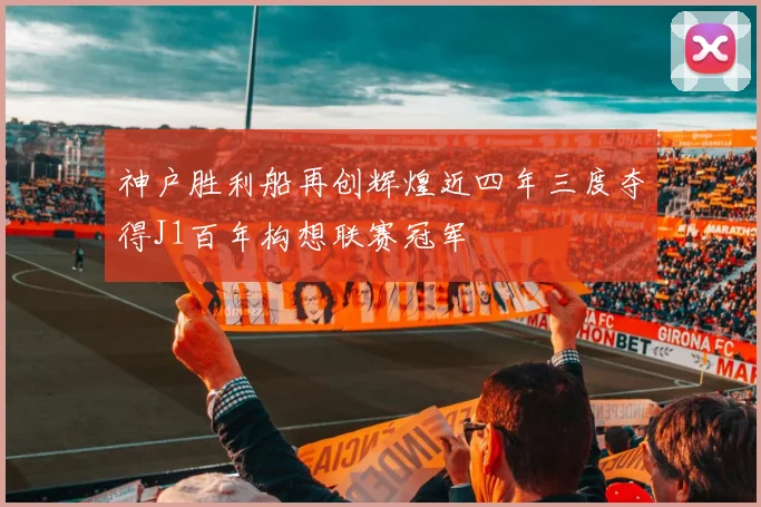 神户胜利船再创辉煌近四年三度夺得J1百年构想联赛冠军