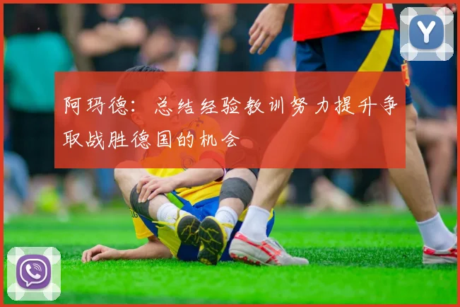 阿玛德：总结经验教训努力提升争取战胜德国的机会
