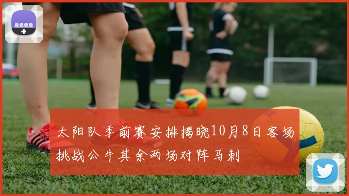 太阳队季前赛安排揭晓10月8日客场挑战公牛其余两场对阵马刺
