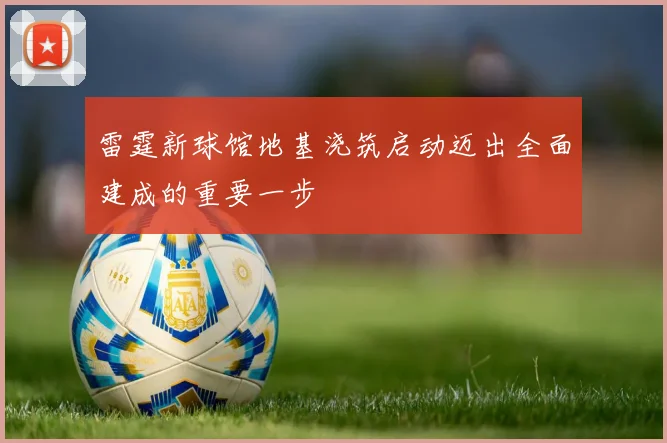 雷霆新球馆地基浇筑启动迈出全面建成的重要一步