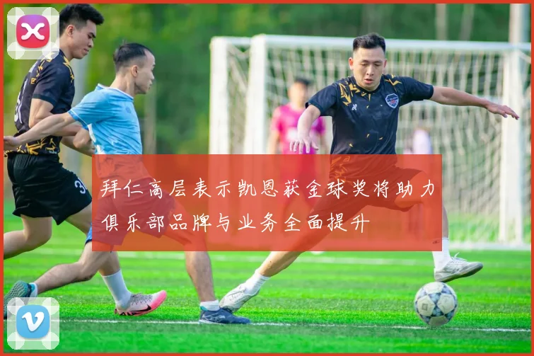 拜仁高层表示凯恩获金球奖将助力俱乐部品牌与业务全面提升