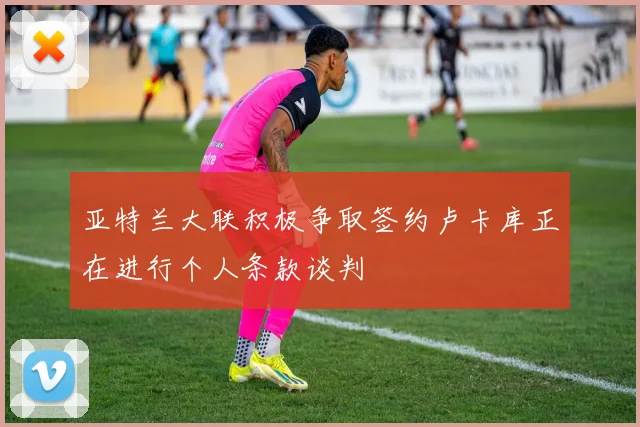 亚特兰大联积极争取签约卢卡库正在进行个人条款谈判